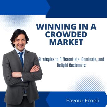 Winning in a Crowded Market: Strategies to Differentiate, Dominate, and Delight Customers