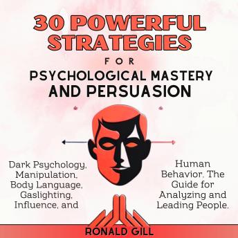 30 Powerful Strategies for Psychological Mastery and Persuasion: Dark Psychology, Manipulation, Body Language, Gaslighting, Influence, and Human Behavior. The Guide for Analyzing and Leading People.