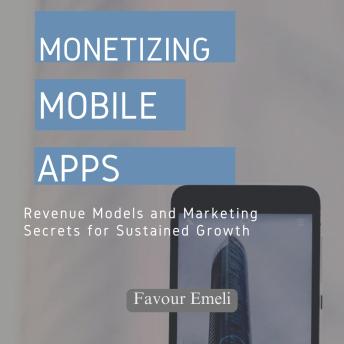 Monetizing Mobile Apps: Revenue Models and Marketing Secrets for Sustained Growth