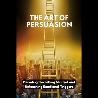 The Art of Persuasion: Decoding the Selling Mindset and Unleashing Emotional Triggers