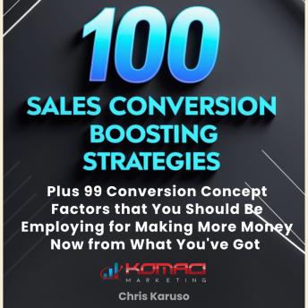 100 Sales Conversion Boosting Strategies: Plus 99 Conversion Concept Factors that You Should Be Employing for Making More Money Now from What You've Got