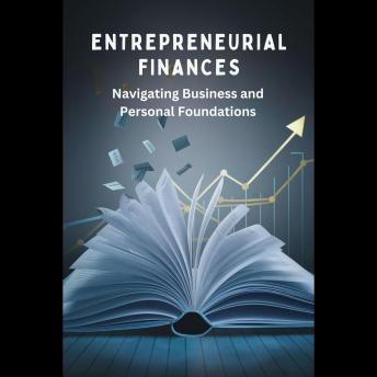 Entrepreneurial Finances: Navigating Business and Personal Foundations: Entrepreneurial Finances Navigating Business and Person