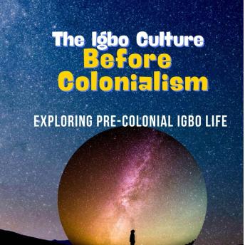 The Igbo Culture Before Colonialism: Exploring Pre-colonial Igbo Life