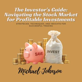 The Investor's Guide: Navigating the Stock Market for Profitable Investments: Strategies, Techniques, and Insights for Successful Trading