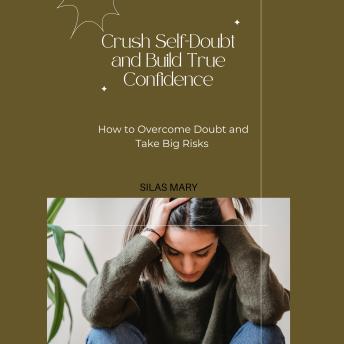 Crush Self-Doubt and Build True Confidence: How to Overcome Doubt and Take Big Risks