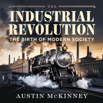 The Industrial Revolution – The Birth of Modern Society: How Innovation, Machines, and Factories Transformed the World