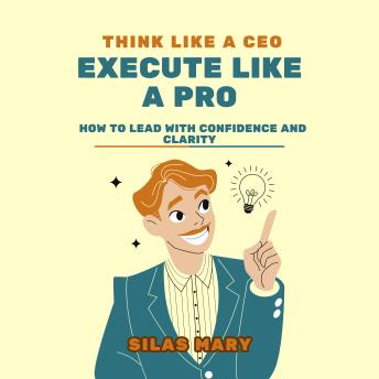 Think Like a CEO, Execute Like a Pro: How to Lead with Confidence and Clarity