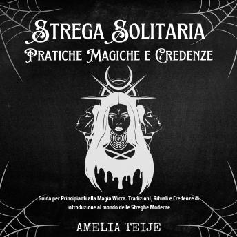 [Italian] - Strega Solitaria - Pratiche Magiche e Credenze: Guida per Principianti alla Magia Wicca. TradizionI, Rituali e Credenze di introduzione al mondo delle Streghe Moderne