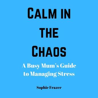 Calm in the Chaos: A Busy Mum’s Guide to Managing Stress