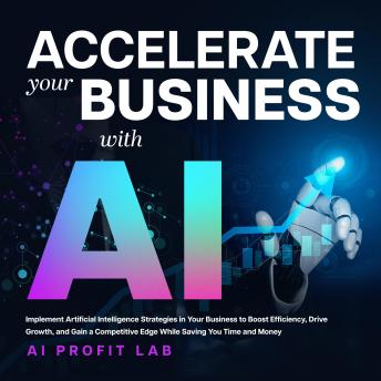 Accelerate Your Business with AI: Implement Artificial Intelligence Strategies in Your Business to Boost Efficiency, Drive Growth, and Gain a Competitive Edge While Saving You Time and Money