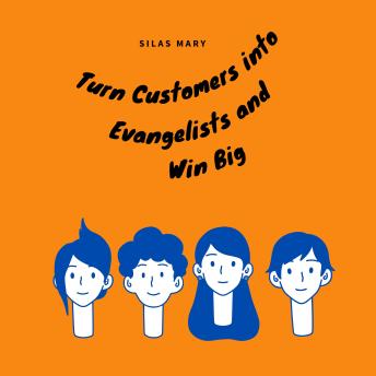 Turn Customers into Evangelists and Win Big: How to Turn Customers into Evangelists