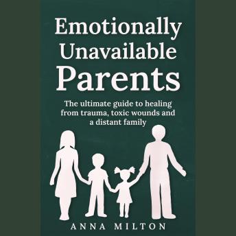 Emotionally Unavailable Parents: The ultimate guide to healing from trauma, toxic wounds and a distant family