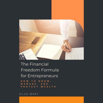 The Financial Freedom Formula for Entrepreneurs: How to Grow, Manage, and Protect Wealth