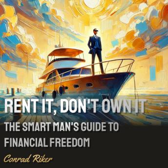 Rent It, Don't Own It: The Smart Man's Guide to Financial Freedom