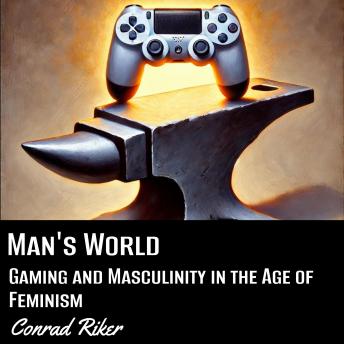 Man's World: Gaming and Masculinity in the Age of Feminism