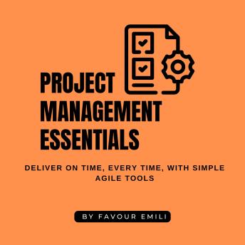 Project Management Essentials: Deliver on Time, Every Time, with Simple Agile Tools