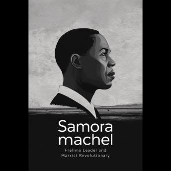 Samora Machel: FRELIMO Leader and Marxist Revolutionary