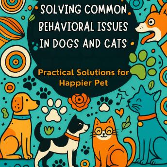 Solving Common Behavioral Issues in Dogs and Cats: Practical Solutions for Happier Pet