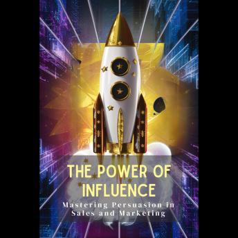 The Power of Influence: Mastering Persuasion in Sales and Marketing