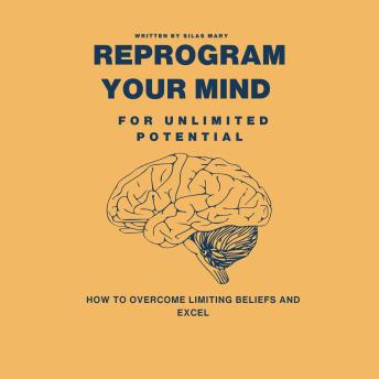 Reprogram Your Mind for Unlimited Potential: How to Overcome Limiting Beliefs and Excel