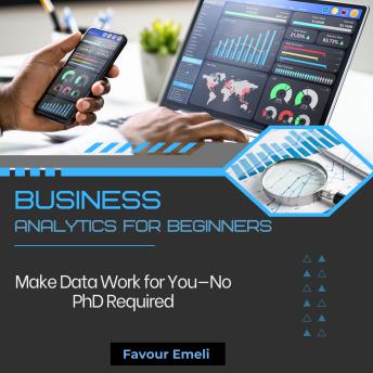 Business Analytics for Beginners: Make Data Work for You—No PhD Required