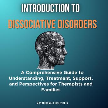 Introduction to Dissociative Disorders: A Comprehensive Guide to Understanding, Treatment, Support, and Perspectives for Therapists and Families