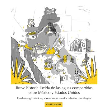 [Spanish] - Breve historia lúcida de las aguas compartidas entre México y Estados Unidos: Un desahogo crónico y casual sobre nuestra relación con el agua