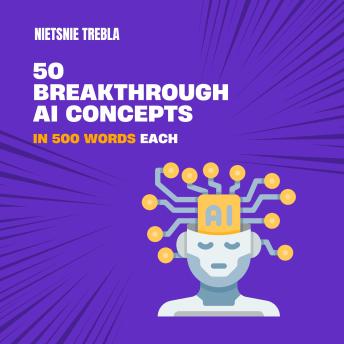 50 Breakthrough AI Concepts in 500 Words Each