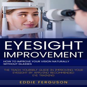 Eyesight Improvement: How to Improve Your Vision Naturally Without Glasses (The Teach Yourself Guide in Improving Your Eyesight by Applying Recommended Eye Training)