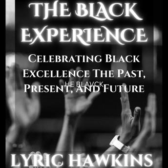 THE BLACK EXPERIENCE: CELERBRATING BLACK EXCELLENCE THE PAST, PRESENT, AND FUTURE