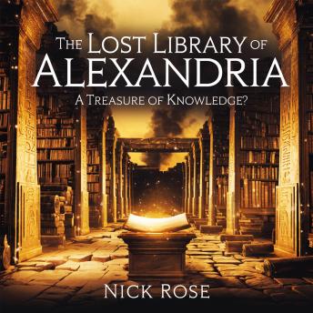 The Lost Library of Alexandria – A Treasure of Knowledge?: The History, Mystery, and Legacy of the Greatest Library of the Ancient World