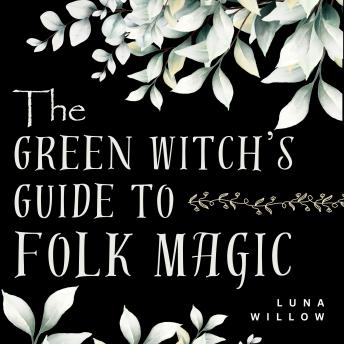 The Green Witch’s Guide to Folk Magic: Herbal Remedies, Plant Wisdom, and Everyday Spells for New Witches - A Beginner-Friendly Journey into Green Witchcraft, Herbal Healing, and Practical Nature Magic