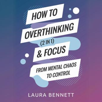 How to Stop Overthinking & Focus (2 in 1): From Mental Chaos to Control: Break Free from Mental Clutter, Boost Productivity, and Find Your Peace Without Overwhelm