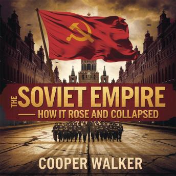 The Soviet Empire – How It Rose and Collapsed: The Rise, Dominance, and Downfall of the USSR