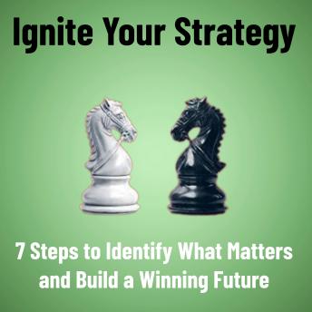 Ignite Your Strategy: 7 Steps to Identify What Matters and Build a Winning Future