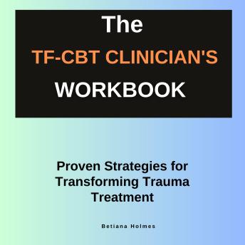 The TF-CBT Clinician's Workbook: Proven Strategies for Transforming Trauma Treatment