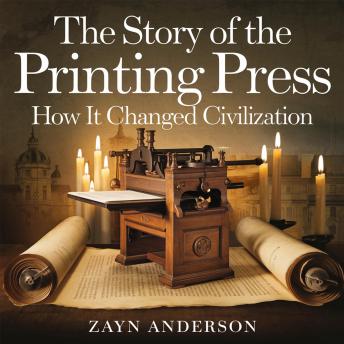 The Story of the Printing Press – How It Changed Civilization: The Invention That Sparked the Renaissance, Reformation, and the Modern World