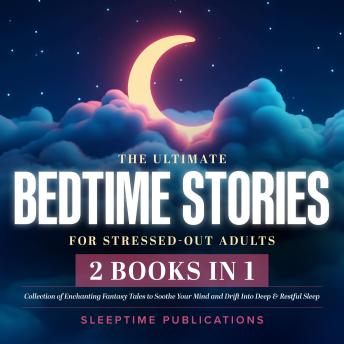 The Ultimate Bedtime Stories for Stressed-Out Adults 2-in-1 Collection: Enchanting Fantasy Tales to Soothe Your Mind and Drift Into Deep & Restful Sleep