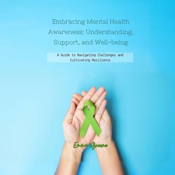 Embracing Mental Health Awareness: Understanding, Support, and Well-being: A Guide to Navigating Challenges and Cultivating Resilience