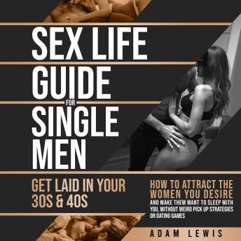 Sex Life Guide for Single Men - Get laid in Your 30s & 40s: How to Attract the Women You Desire and Make Them Want to Sleep With You, Without Weird Pick Up-Strategies or Dating Games