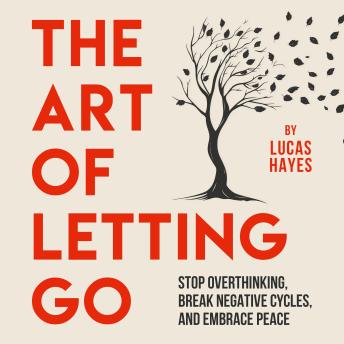 The Art of Letting Go: Stop Overthinking, Break Negative Cycles, and Embrace Peace