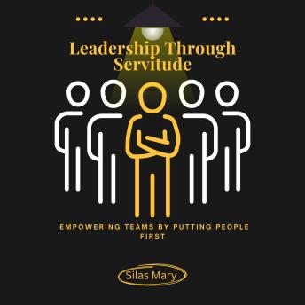 Leadership Through Servitude: Empowering Teams by Putting People First