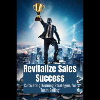 Revitalize Sales Success: Cultivating Winning Strategies for Team Selling