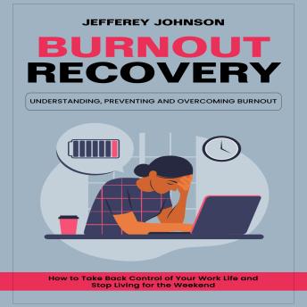 Burnout Recovery: Understanding, Preventing and Overcoming Burnout (How to Take Back Control of Your Work Life and Stop Living for the Weekend)