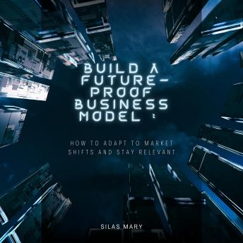 Build a Future-Proof Business Model: How to Adapt to Market Shifts and Stay Relevant