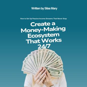 Create a Money-Making Ecosystem That Works 24/7: How to Set Up Passive Income Streams That Never Stop