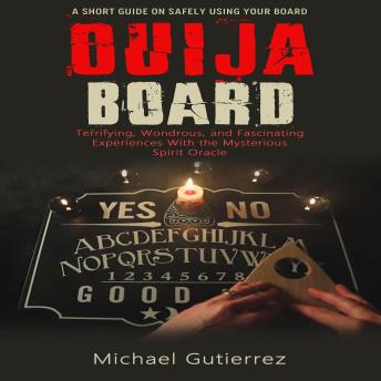 Ouija Board: A Short Guide on Safely Using Your Board (Terrifying, Wondrous, and Fascinating Experiences With the Mysterious Spirit Oracle)