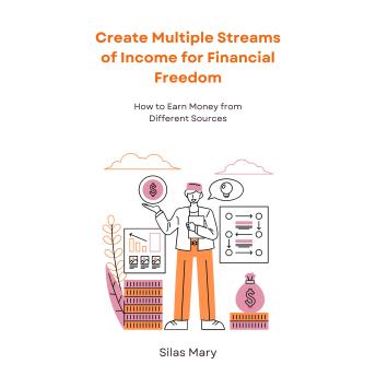 Create Multiple Streams of Income for Financial Freedom: How to Earn Money from Different Sources