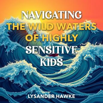 Navigating the Wild Waters of Highly Sensitive Kids: 'Dive into Navigating Highly Sensitive Kids! Unlock transformative audio lessons for incredible parenting success.'