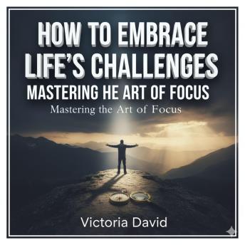 How to Embrace Life’s Challenges: Mastering the Art of Focus